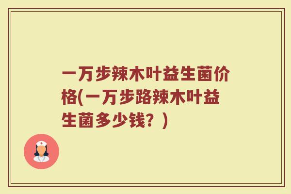 一万步辣木叶益生菌价格(一万步路辣木叶益生菌多少钱？)