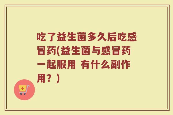 吃了益生菌多久后吃感冒药(益生菌与感冒药一起服用 有什么副作用？)