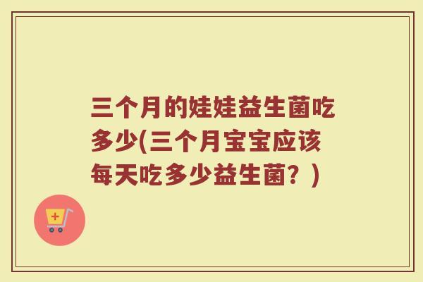 三个月的娃娃益生菌吃多少(三个月宝宝应该每天吃多少益生菌？)
