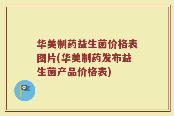 华美制药益生菌价格表图片(华美制药发布益生菌产品价格表)