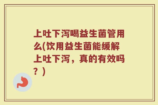 上吐下泻喝益生菌管用么(饮用益生菌能缓解上吐下泻，真的有效吗？)