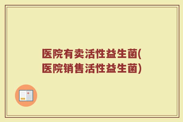 医院有卖活性益生菌(医院销售活性益生菌)