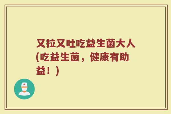 又拉又吐吃益生菌大人(吃益生菌，健康有助益！)