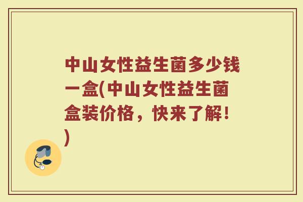 中山女性益生菌多少钱一盒(中山女性益生菌盒装价格，快来了解！)