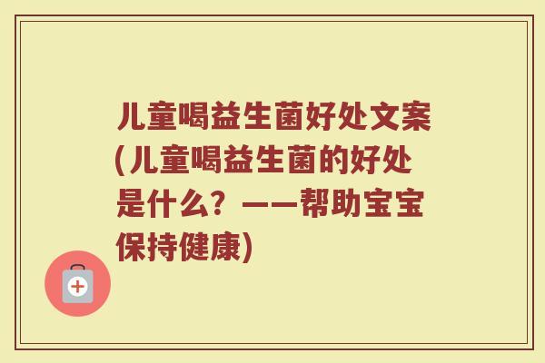 儿童喝益生菌好处文案(儿童喝益生菌的好处是什么？——帮助宝宝保持健康)
