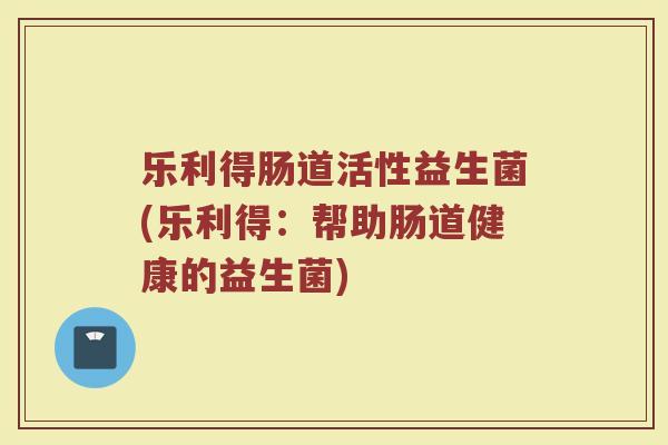 乐利得肠道活性益生菌(乐利得：帮助肠道健康的益生菌)