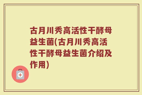 古月川秀高活性干酵母益生菌(古月川秀高活性干酵母益生菌介绍及作用)