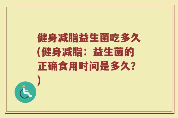健身减脂益生菌吃多久(健身减脂：益生菌的正确食用时间是多久？)
