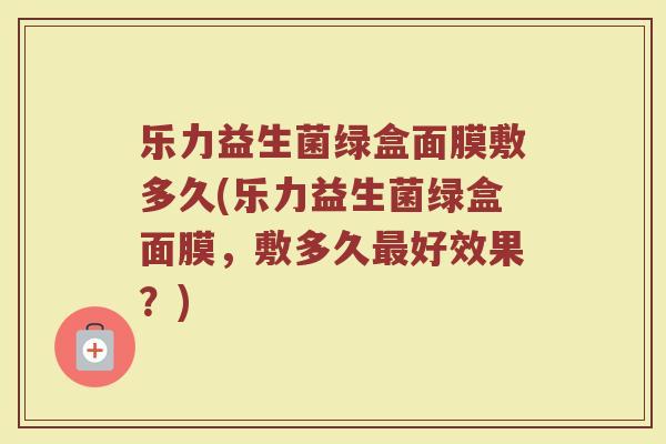 乐力益生菌绿盒面膜敷多久(乐力益生菌绿盒面膜，敷多久最好效果？)