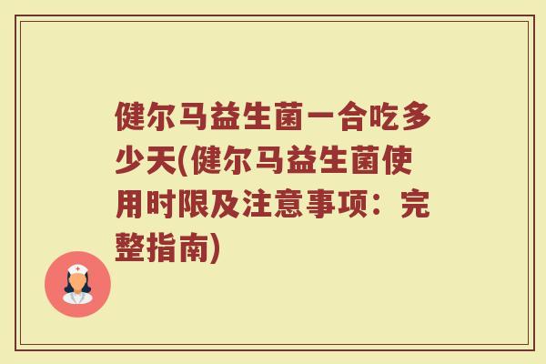健尔马益生菌一合吃多少天(健尔马益生菌使用时限及注意事项：完整指南)