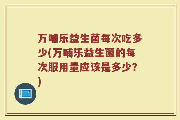 万哺乐益生菌每次吃多少(万哺乐益生菌的每次服用量应该是多少？)