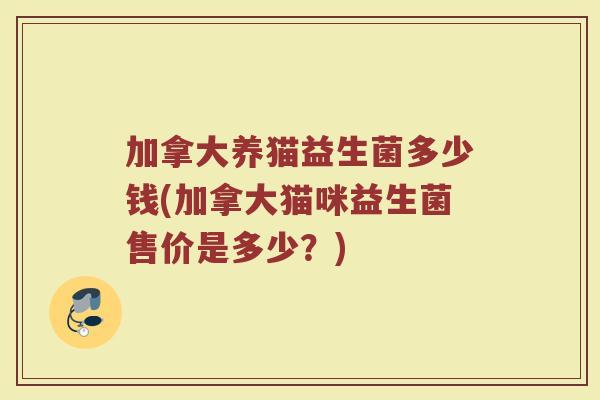 加拿大养猫益生菌多少钱(加拿大猫咪益生菌售价是多少？)
