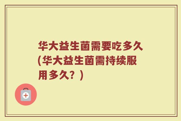 华大益生菌需要吃多久(华大益生菌需持续服用多久？)