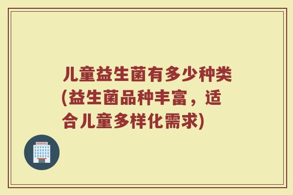 儿童益生菌有多少种类(益生菌品种丰富，适合儿童多样化需求)