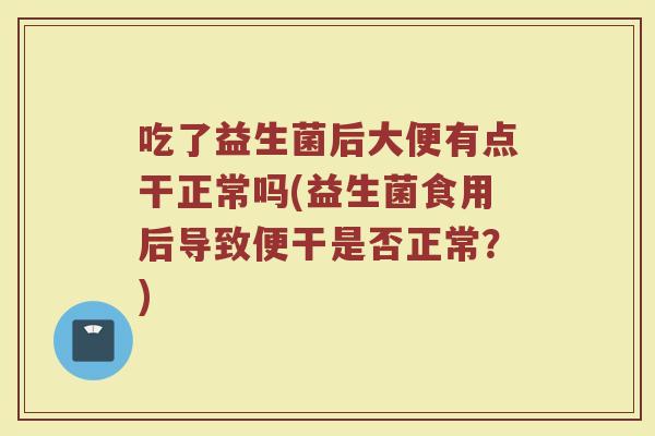 吃了益生菌后大便有点干正常吗(益生菌食用后导致便干是否正常？)