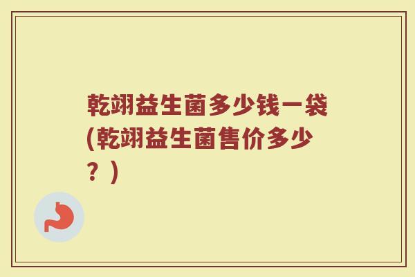 乾翊益生菌多少钱一袋(乾翊益生菌售价多少？)