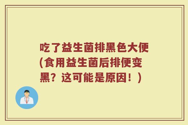 吃了益生菌排黑色大便(食用益生菌后排便变黑？这可能是原因！)