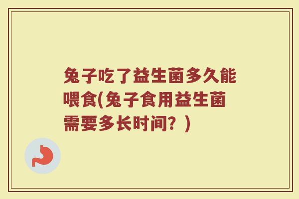 兔子吃了益生菌多久能喂食(兔子食用益生菌需要多长时间？)
