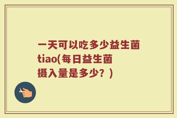 一天可以吃多少益生菌tiao(每日益生菌摄入量是多少？)