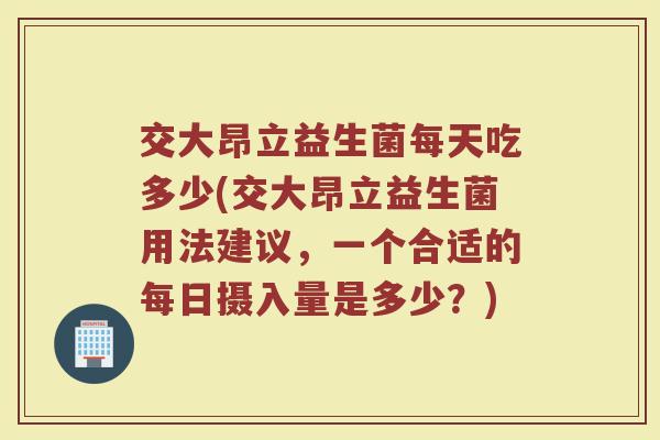 交大昂立益生菌每天吃多少(交大昂立益生菌用法建议，一个合适的每日摄入量是多少？)