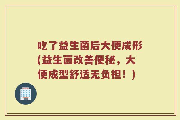 吃了益生菌后大便成形(益生菌改善便秘，大便成型舒适无负担！)