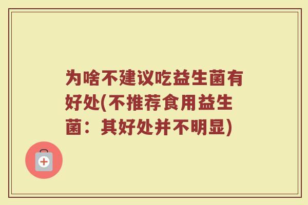 为啥不建议吃益生菌有好处(不推荐食用益生菌：其好处并不明显)