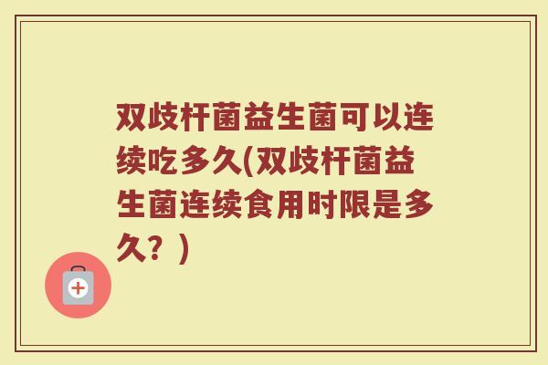 双歧杆菌益生菌可以连续吃多久(双歧杆菌益生菌连续食用时限是多久？)