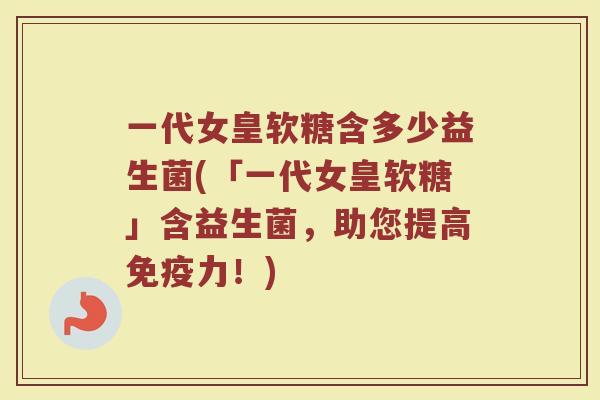 一代女皇软糖含多少益生菌(「一代女皇软糖」含益生菌，助您提高免疫力！)