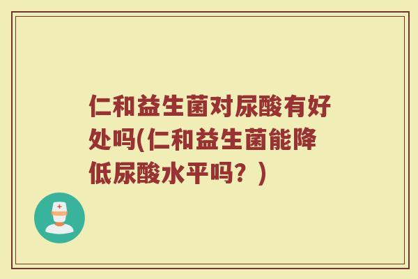 仁和益生菌对尿酸有好处吗(仁和益生菌能降低尿酸水平吗？)