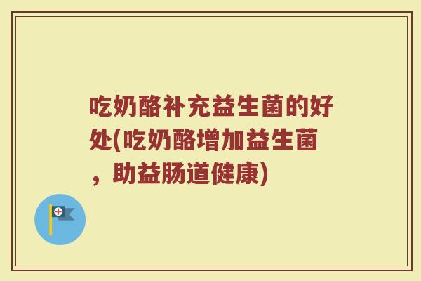 吃奶酪补充益生菌的好处(吃奶酪增加益生菌，助益肠道健康)