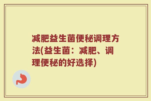 减肥益生菌便秘调理方法(益生菌：减肥、调理便秘的好选择)