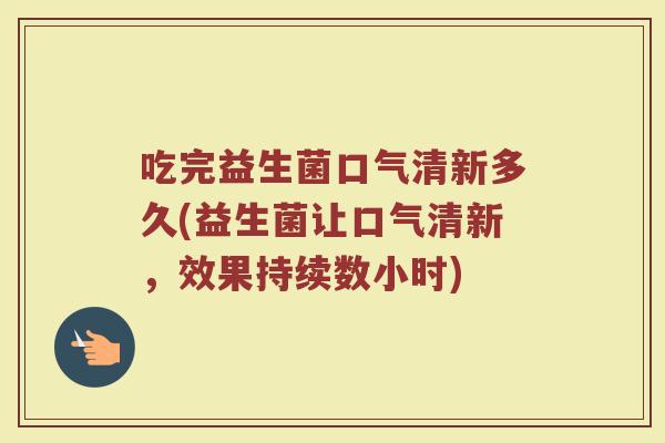 吃完益生菌口气清新多久(益生菌让口气清新，效果持续数小时)