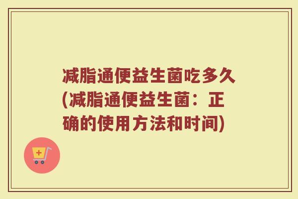 减脂通便益生菌吃多久(减脂通便益生菌：正确的使用方法和时间)