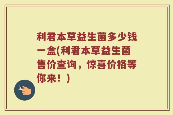 利君本草益生菌多少钱一盒(利君本草益生菌售价查询，惊喜价格等你来！)