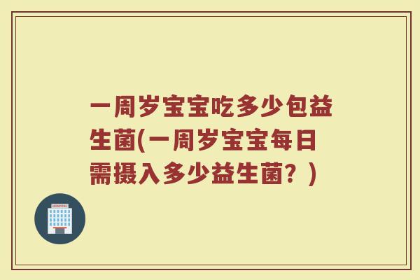 一周岁宝宝吃多少包益生菌(一周岁宝宝每日需摄入多少益生菌？)