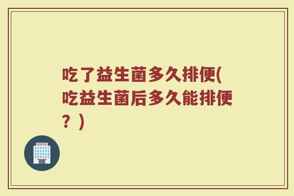 吃了益生菌多久排便(吃益生菌后多久能排便？)