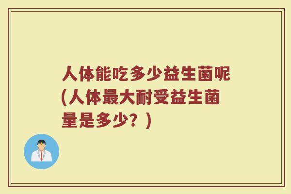 人体能吃多少益生菌呢(人体最大耐受益生菌量是多少？)