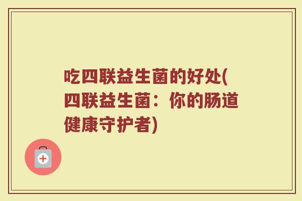 吃四联益生菌的好处(四联益生菌：你的肠道健康守护者)