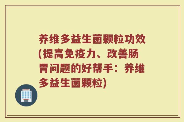 养维多益生菌颗粒功效(提高免疫力、改善肠胃问题的好帮手：养维多益生菌颗粒)
