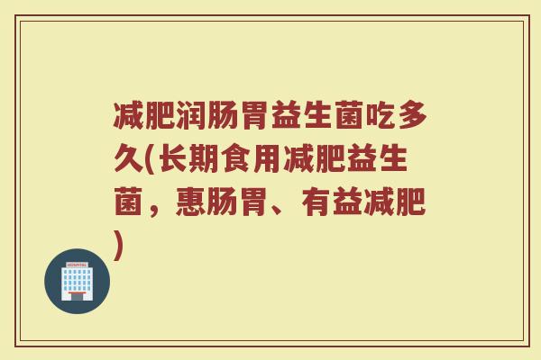 减肥润肠胃益生菌吃多久(长期食用减肥益生菌，惠肠胃、有益减肥)