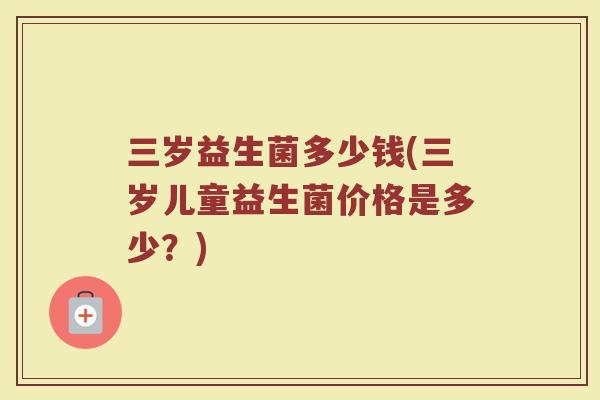 三岁益生菌多少钱(三岁儿童益生菌价格是多少？)