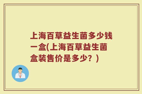 上海百草益生菌多少钱一盒(上海百草益生菌盒装售价是多少？)