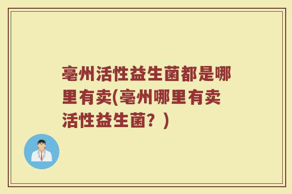亳州活性益生菌都是哪里有卖(亳州哪里有卖活性益生菌？)