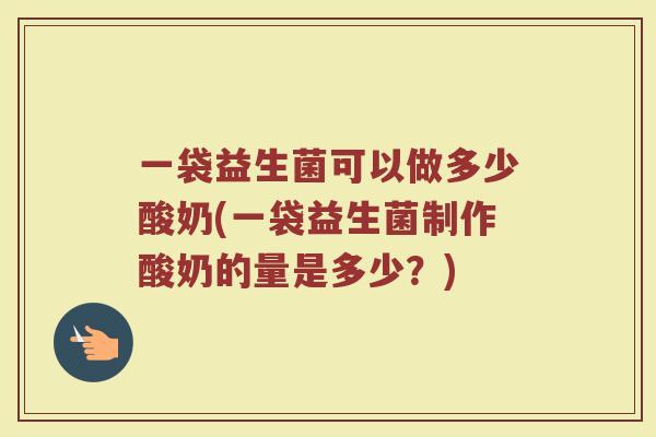 一袋益生菌可以做多少酸奶(一袋益生菌制作酸奶的量是多少？)