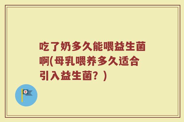 吃了奶多久能喂益生菌啊(母乳喂养多久适合引入益生菌？)