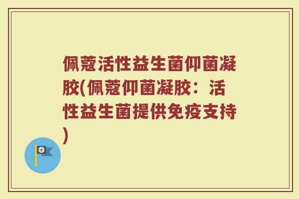 佩蔻活性益生菌仰菌凝胶(佩蔻仰菌凝胶：活性益生菌提供免疫支持)