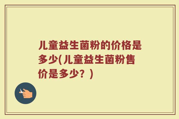 儿童益生菌粉的价格是多少(儿童益生菌粉售价是多少？)