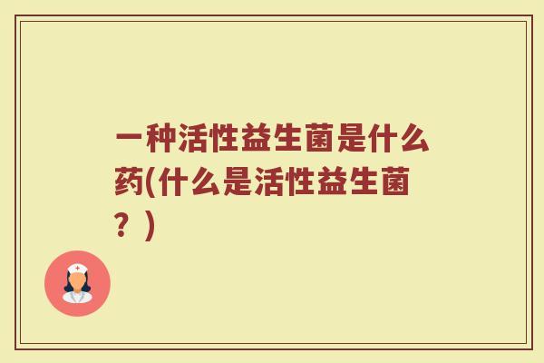 一种活性益生菌是什么药(什么是活性益生菌？)