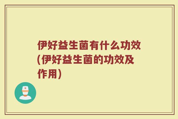 伊好益生菌有什么功效(伊好益生菌的功效及作用)