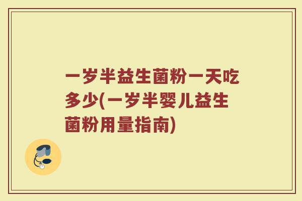 一岁半益生菌粉一天吃多少(一岁半婴儿益生菌粉用量指南)